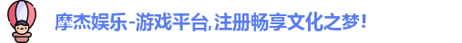 摩杰娱乐-游戏平台,注册畅享文化之梦!
